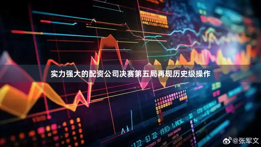 实力强大的配资公司决赛第五局再现历史级操作