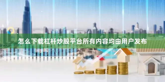 怎么下载杠杆炒股平台所有内容均由用户发布