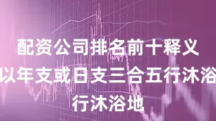 配资公司排名前十释义：以年支或日支三合五行沐浴地
