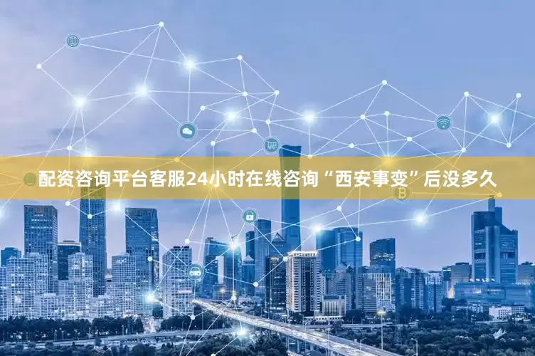 配资咨询平台客服24小时在线咨询“西安事变”后没多久