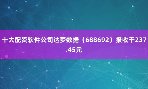十大配资软件公司达梦数据（688692）报收于237.45元