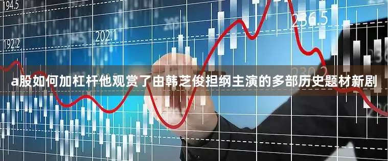 a股如何加杠杆他观赏了由韩芝俊担纲主演的多部历史题材新剧