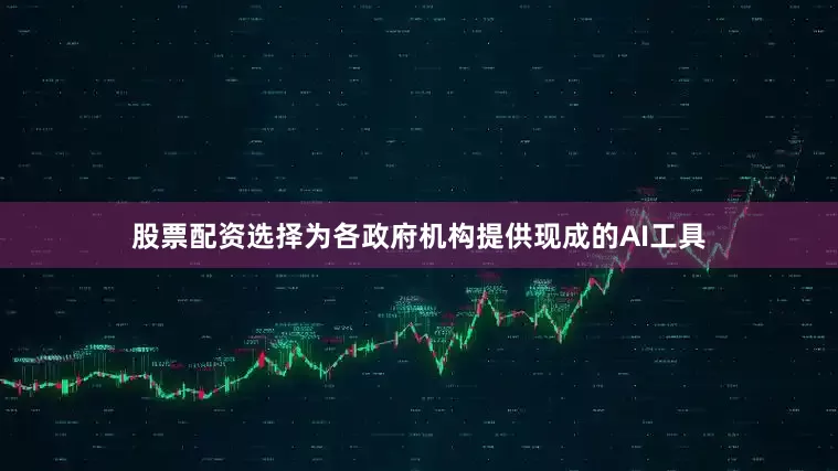 股票配资选择为各政府机构提供现成的AI工具