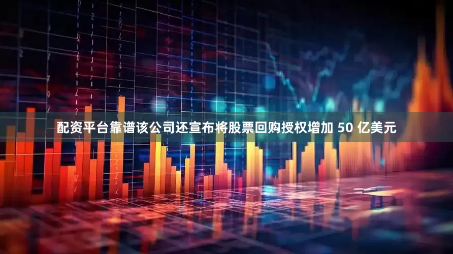 配资平台靠谱　　该公司还宣布将股票回购授权增加 50 亿美元