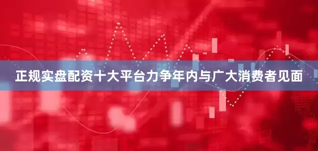 正规实盘配资十大平台力争年内与广大消费者见面