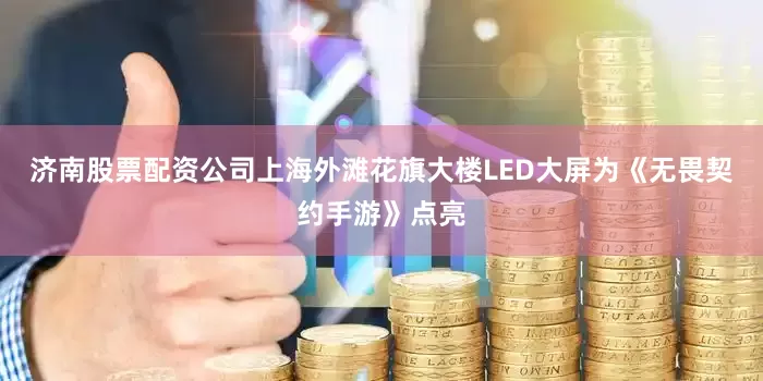 济南股票配资公司上海外滩花旗大楼LED大屏为《无畏契约手游》点亮
