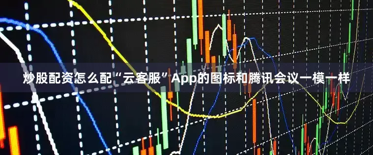 炒股配资怎么配“云客服”App的图标和腾讯会议一模一样