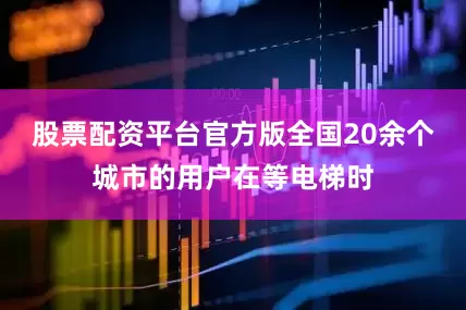 股票配资平台官方版全国20余个城市的用户在等电梯时