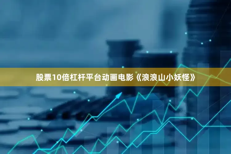 股票10倍杠杆平台动画电影《浪浪山小妖怪》