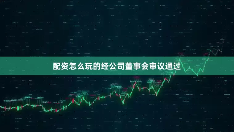 配资怎么玩的经公司董事会审议通过