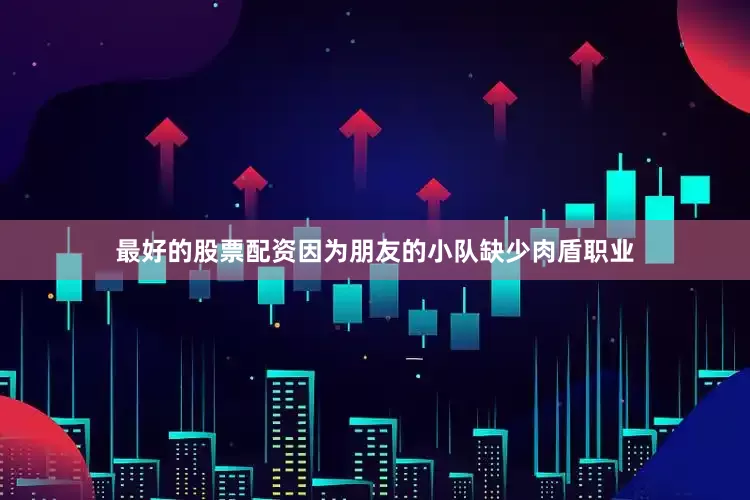 最好的股票配资因为朋友的小队缺少肉盾职业