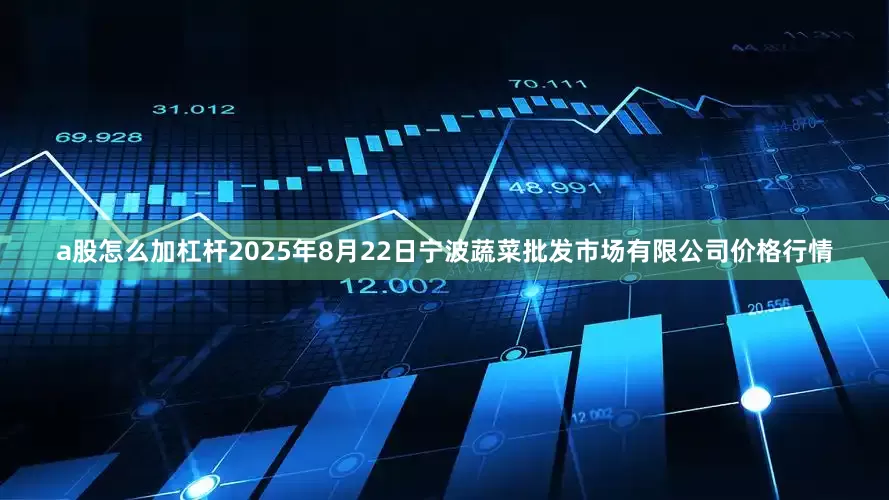 a股怎么加杠杆2025年8月22日宁波蔬菜批发市场有限公司价格行情
