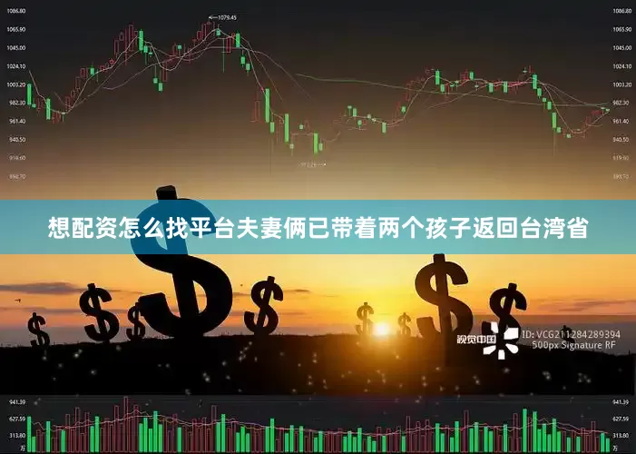 想配资怎么找平台夫妻俩已带着两个孩子返回台湾省