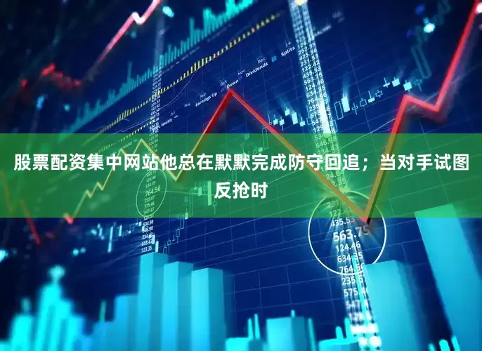 股票配资集中网站他总在默默完成防守回追；当对手试图反抢时