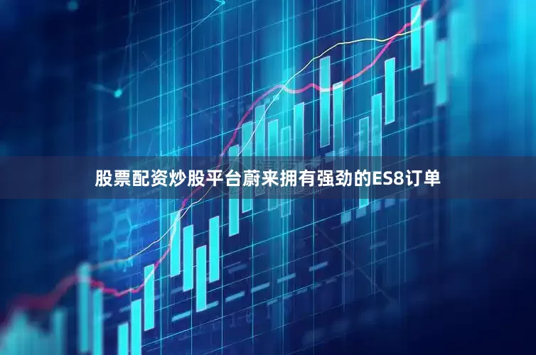 股票配资炒股平台蔚来拥有强劲的ES8订单