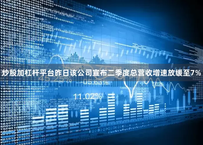 炒股加杠杆平台昨日该公司宣布二季度总营收增速放缓至7%