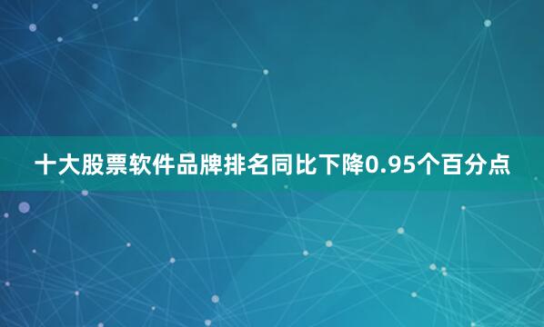 十大股票软件品牌排名同比下降0.95个百分点