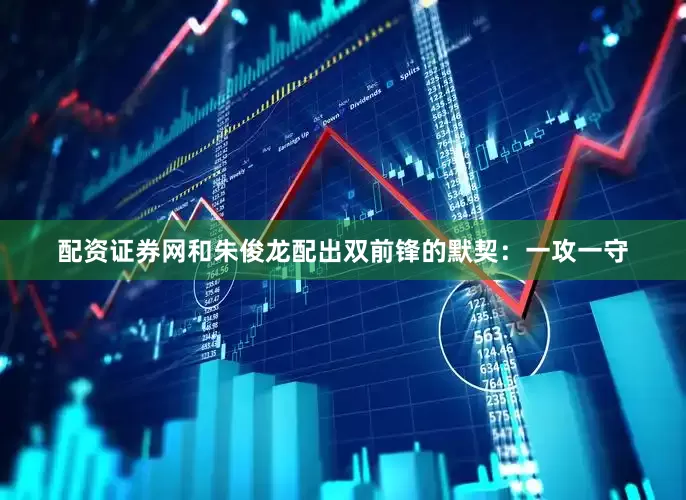 配资证券网和朱俊龙配出双前锋的默契：一攻一守