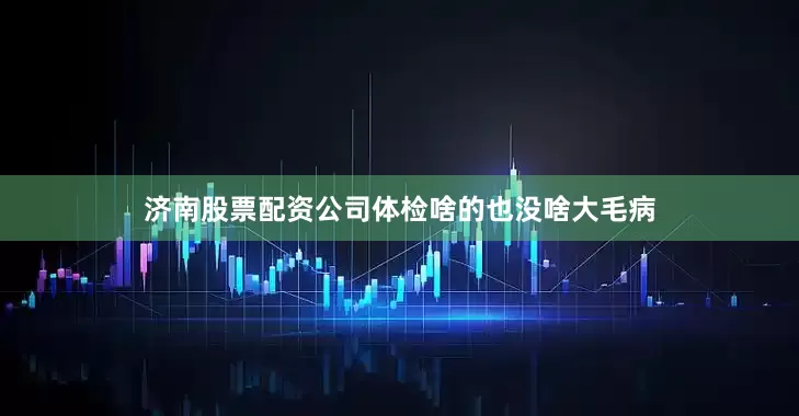 济南股票配资公司体检啥的也没啥大毛病