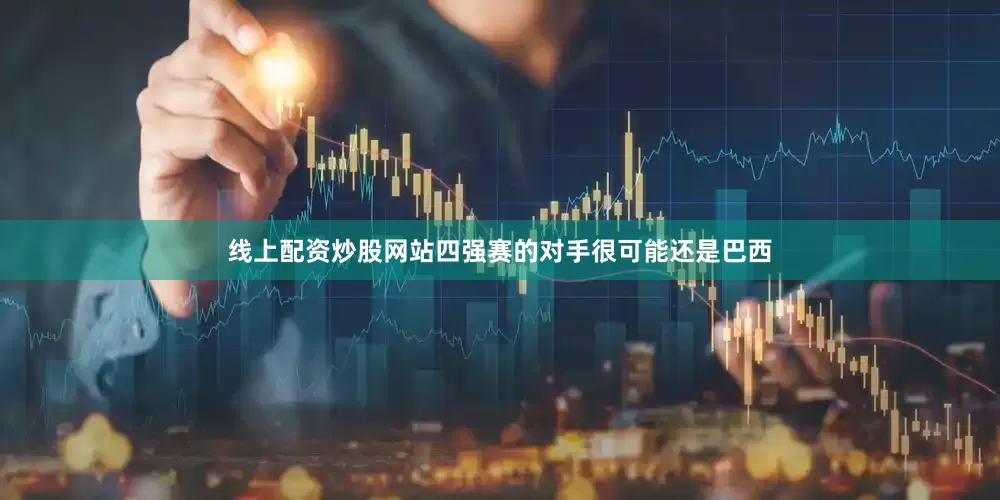 线上配资炒股网站四强赛的对手很可能还是巴西