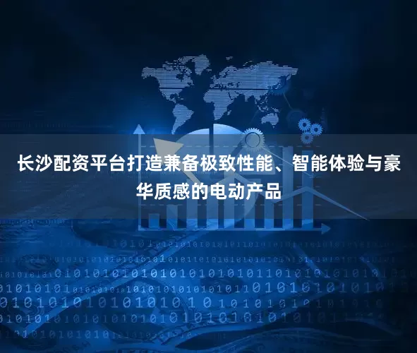 长沙配资平台打造兼备极致性能、智能体验与豪华质感的电动产品