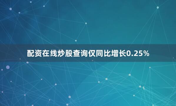 配资在线炒股查询仅同比增长0.25%