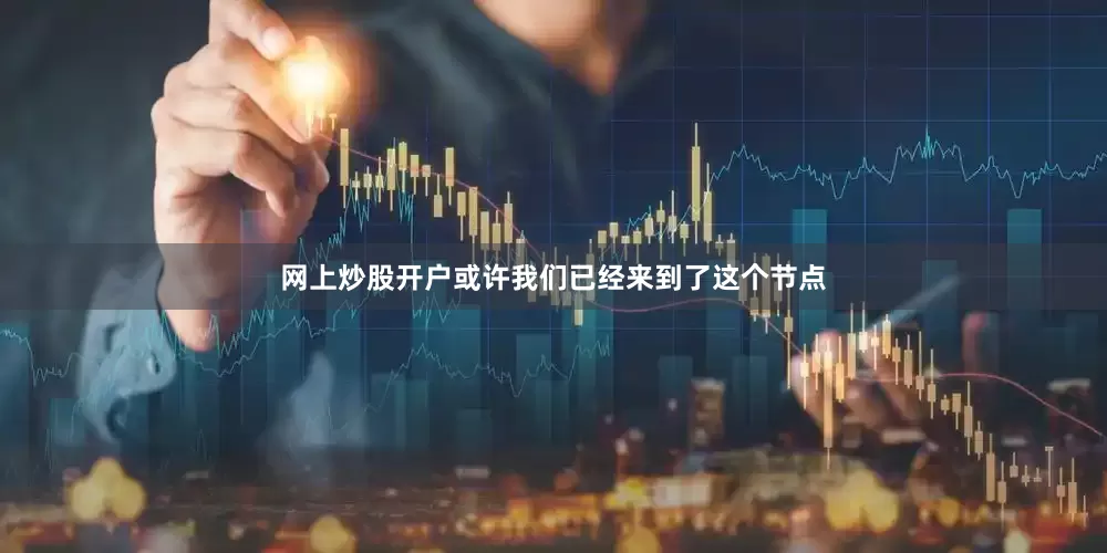 网上炒股开户或许我们已经来到了这个节点