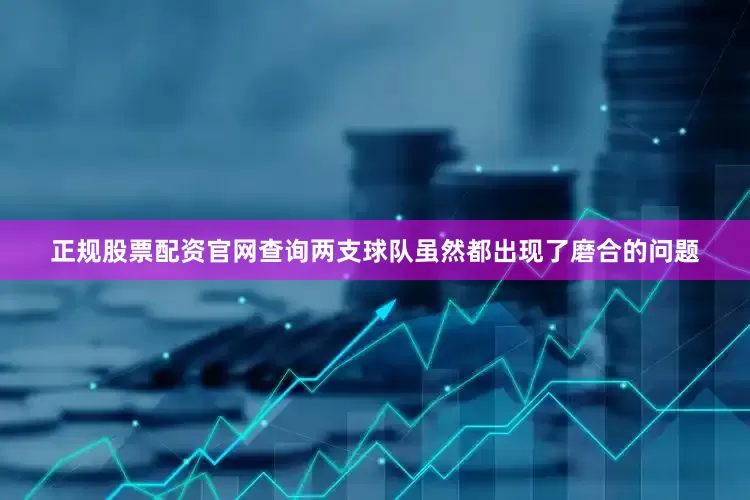 正规股票配资官网查询两支球队虽然都出现了磨合的问题