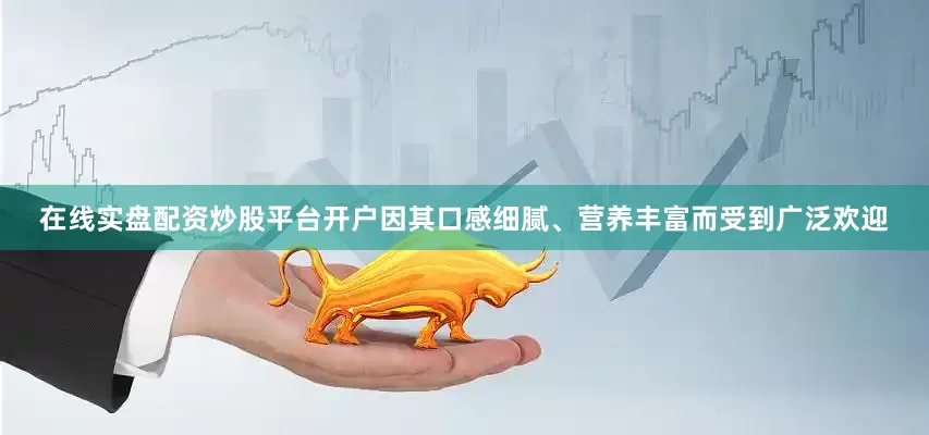 在线实盘配资炒股平台开户因其口感细腻、营养丰富而受到广泛欢迎