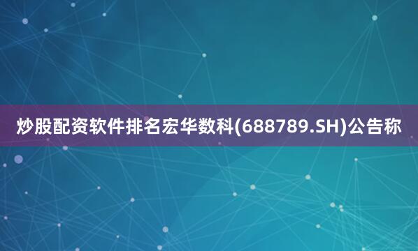 炒股配资软件排名宏华数科(688789.SH)公告称