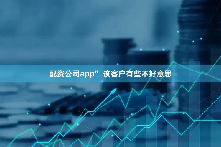 配资公司app” 该客户有些不好意思