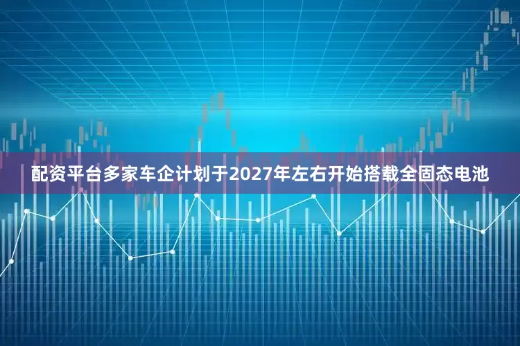 配资平台多家车企计划于2027年左右开始搭载全固态电池