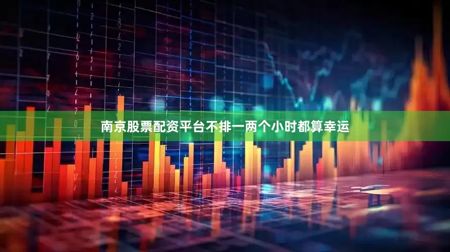 南京股票配资平台不排一两个小时都算幸运