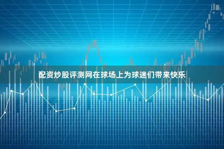配资炒股评测网在球场上为球迷们带来快乐