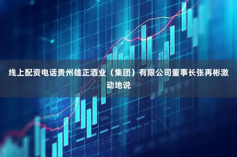 线上配资电话贵州雄正酒业（集团）有限公司董事长张再彬激动地说