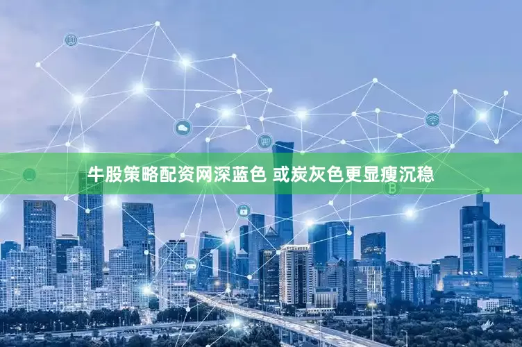 牛股策略配资网深蓝色 或炭灰色更显瘦沉稳