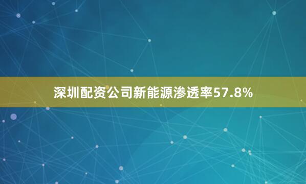 深圳配资公司新能源渗透率57.8%