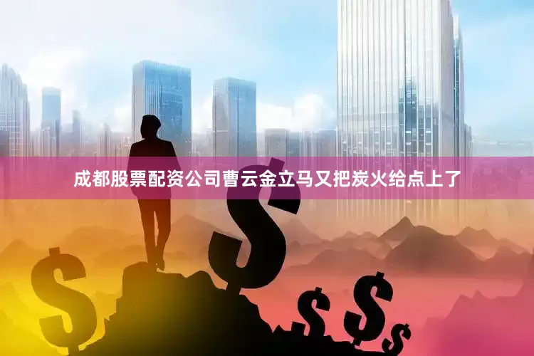 成都股票配资公司曹云金立马又把炭火给点上了