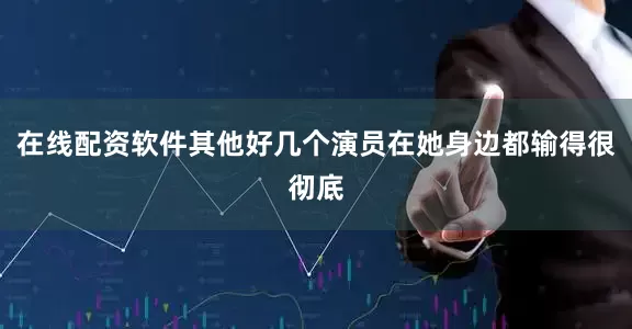 在线配资软件其他好几个演员在她身边都输得很彻底