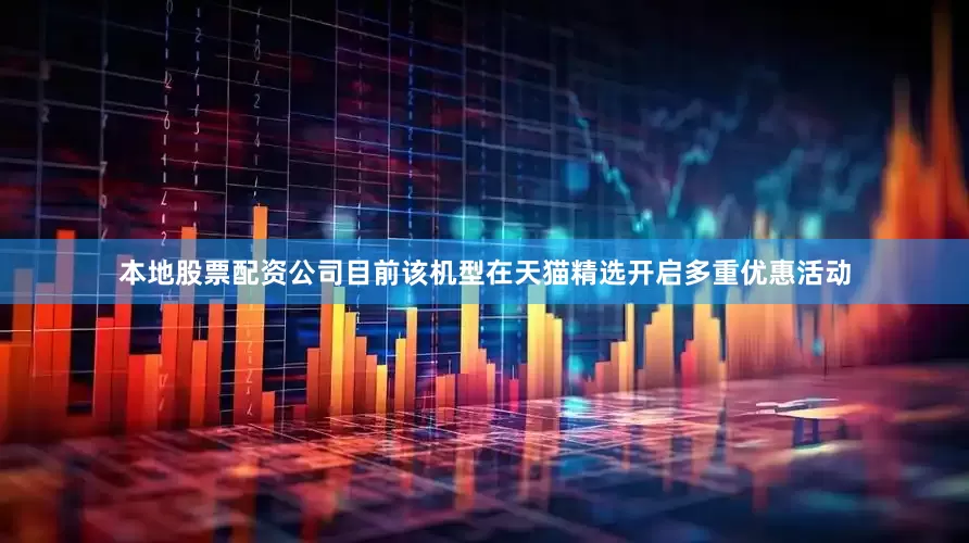 本地股票配资公司目前该机型在天猫精选开启多重优惠活动